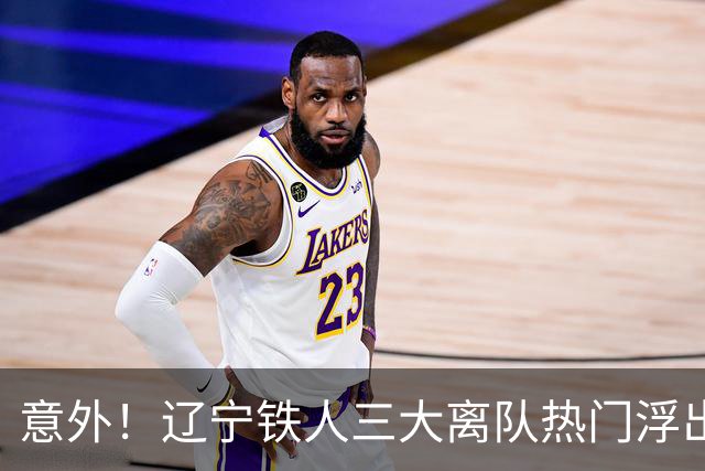 意外！辽宁铁人三大离队热门浮出水面，徐正源为此会引进嫡系补强